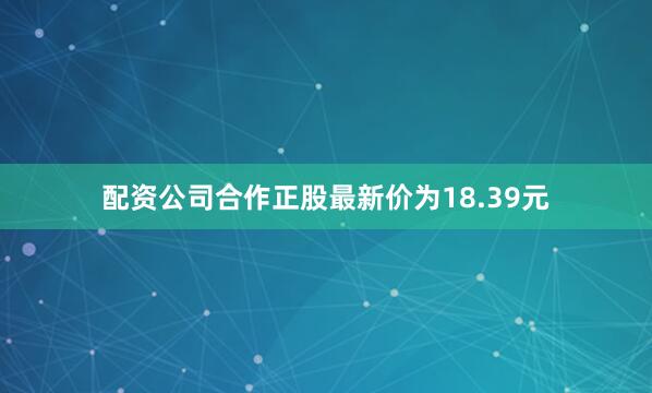 配资公司合作正股最新价为18.39元
